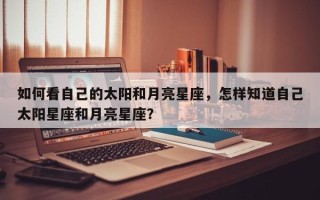 如何看自己的太阳和月亮星座，怎样知道自己太阳星座和月亮星座？