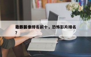 电影前十
恐怖影像排名前十，恐怖影片排名
？