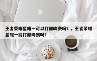 王者荣耀星耀一可以打巅峰赛吗？，王者荣耀星耀一能打巅峰赛吗？