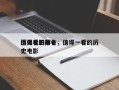 值得看的前十
历史电影排名，值得一看的历史电影