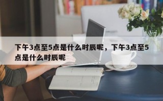 下午3点至5点是什么时辰呢，下午3点至5点是什么时辰呢