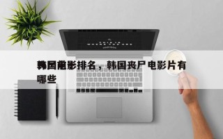 韩国前十
丧尸电影排名，韩国丧尸电影片有哪些