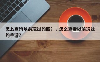 怎么查询以前玩过的区？，怎么查看以前玩过的手游？