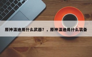 原神温迪用什么武器？，原神温迪用什么装备