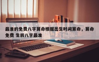最准的免费八字算命根据出生时间算命，算命免费 生辰八字最准