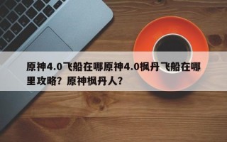 原神4.0飞船在哪原神4.0枫丹飞船在哪里攻略？原神枫丹人？