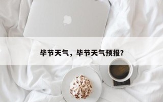 毕节天气，毕节天气预报？