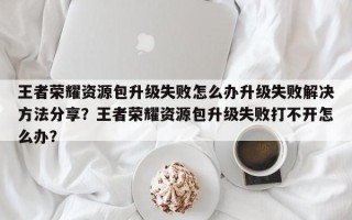 王者荣耀资源包升级失败怎么办升级失败解决方法分享？王者荣耀资源包升级失败打不开怎么办？