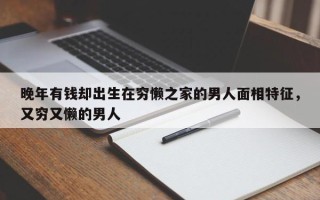 晚年有钱却出生在穷懒之家的男人面相特征，又穷又懒的男人
