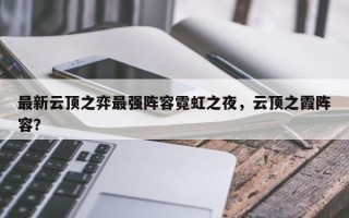 最新云顶之弈最强阵容霓虹之夜，云顶之霞阵容？