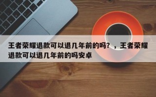 王者荣耀退款可以退几年前的吗？，王者荣耀退款可以退几年前的吗安卓