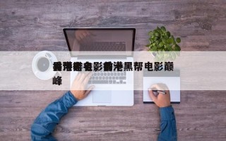 香港老电影前十
黑帮排名，香港黑帮电影巅峰