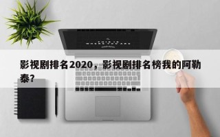 影视剧排名2020，影视剧排名榜我的阿勒泰？