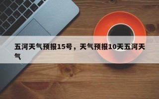 五河天气预报15号，天气预报10天五河天气