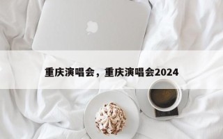 重庆演唱会，重庆演唱会2024