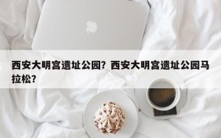 西安大明宫遗址公园？西安大明宫遗址公园马拉松？