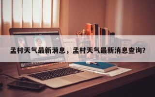 孟村天气最新消息，孟村天气最新消息查询？