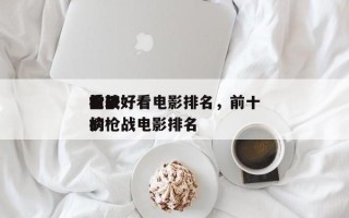 前十
枪战好看电影排名，前十
比较好
看的枪战电影排名
榜
