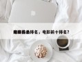 电影前十
巅峰作品排名，电影前十排名？