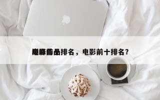 电影前十
巅峰作品排名，电影前十排名？