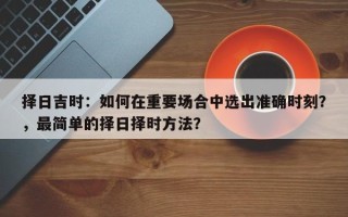 择日吉时：如何在重要场合中选出准确时刻？，最简单的择日择时方法？