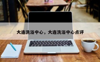 大连洗浴中心，大连洗浴中心点评