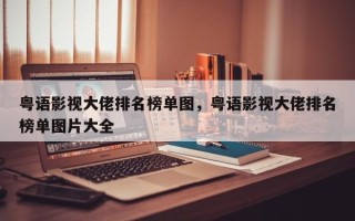 粤语影视大佬排名榜单图，粤语影视大佬排名榜单图片大全