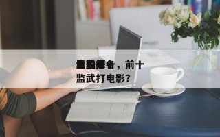 电影前十
太监排名，前十
比较好
看的太监武打电影？