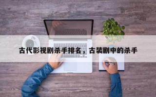 古代影视剧杀手排名，古装剧中的杀手