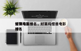 好莱坞前十
怪物电影排名，好莱坞怪兽电影排名
榜？