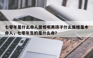 七零年是什么命人属相呢男孩子什么属相是木命人，七零年生的是什么命？