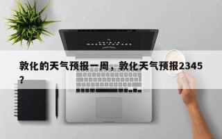 敦化的天气预报一周，敦化天气预报2345？