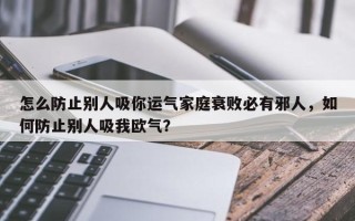 怎么防止别人吸你运气家庭衰败必有邪人，如何防止别人吸我欧气？