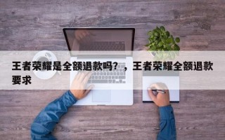 王者荣耀是全额退款吗？，王者荣耀全额退款要求