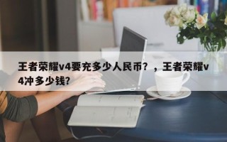 王者荣耀v4要充多少人民币？，王者荣耀v4冲多少钱？