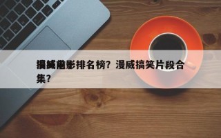 漫威前十
搞笑电影排名榜？漫威搞笑片段合集？