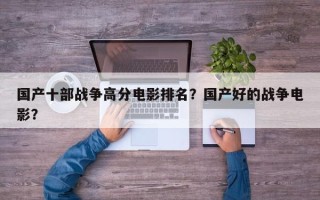 国产十部战争高分电影排名？国产好的战争电影？