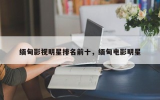 缅甸影视明星排名前十，缅甸电影明星