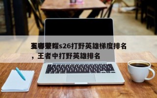 王者荣耀s26打野英雄梯度排名
有哪些？，王者中打野英雄排名