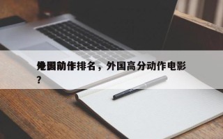 外国前十
电影动作排名，外国高分动作电影？