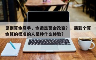 见到算命高手，命运是否会改变？，遇到个算命算的很准的人是种什么体验?