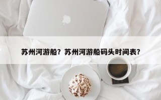 苏州河游船？苏州河游船码头时间表？
