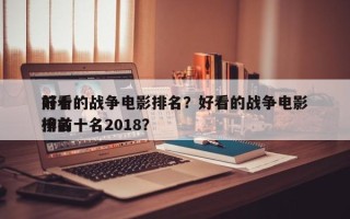 前十
好看的战争电影排名？好看的战争电影排名
榜前十名2018？