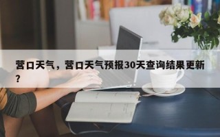 营口天气，营口天气预报30天查询结果更新？
