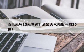酒泉天气15天查询？酒泉天气预报一周15天？
