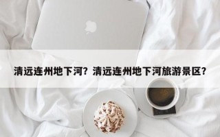 清远连州地下河？清远连州地下河旅游景区？