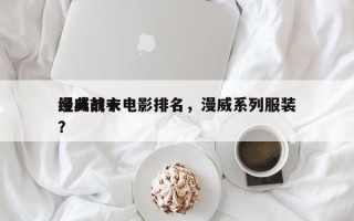 漫威前十
经典战衣电影排名，漫威系列服装？