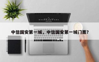 中信国安第一城，中信国安第一城门票？