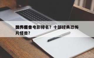 国产前十
恐怖怪兽电影排名？十部经典恐怖片怪兽？
