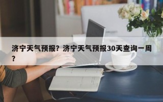 济宁天气预报？济宁天气预报30天查询一周？